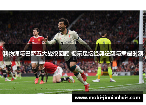 利物浦与巴萨五大战役回顾 揭示足坛经典逆袭与荣耀时刻