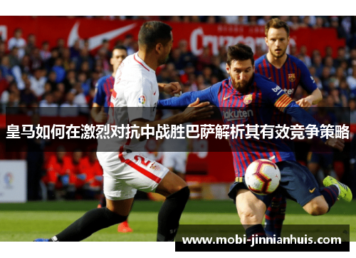 皇马如何在激烈对抗中战胜巴萨解析其有效竞争策略