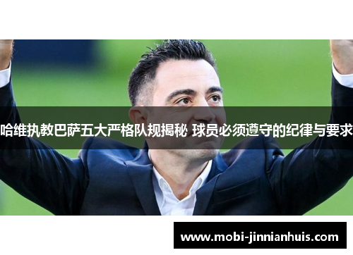 哈维执教巴萨五大严格队规揭秘 球员必须遵守的纪律与要求
