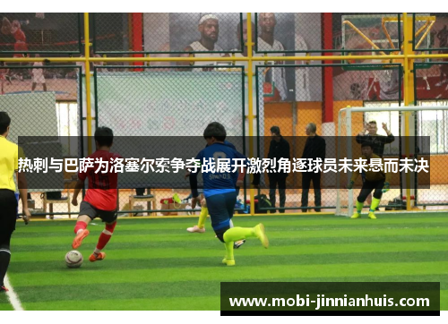 热刺与巴萨为洛塞尔索争夺战展开激烈角逐球员未来悬而未决