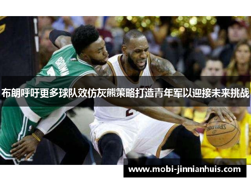 布朗呼吁更多球队效仿灰熊策略打造青年军以迎接未来挑战