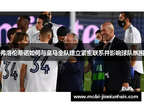 弗洛伦蒂诺如何与皇马全队建立紧密联系并影响球队氛围