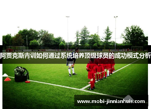 阿贾克斯青训如何通过系统培养顶级球员的成功模式分析