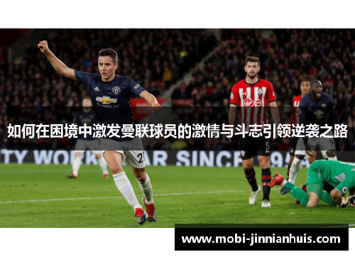 如何在困境中激发曼联球员的激情与斗志引领逆袭之路