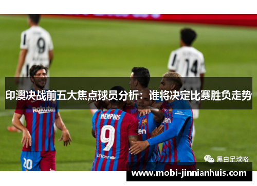 印澳决战前五大焦点球员分析：谁将决定比赛胜负走势