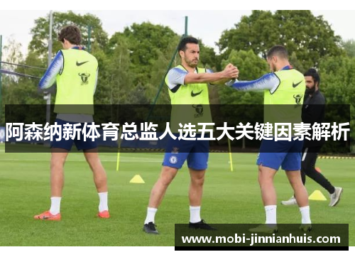 阿森纳新体育总监人选五大关键因素解析