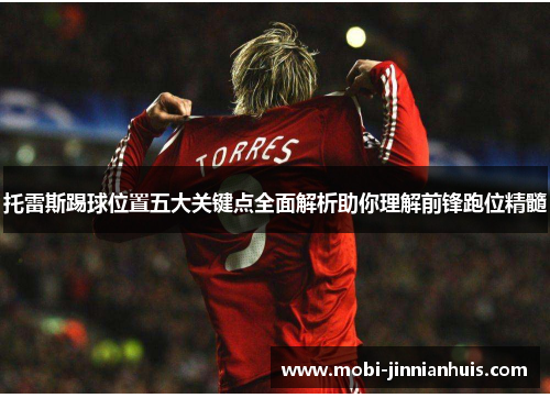 托雷斯踢球位置五大关键点全面解析助你理解前锋跑位精髓 托雷斯踢球位置五大关键点全面解析助你理解前锋跑位精髓