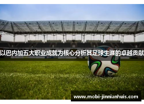 以巴内加五大职业成就为核心分析其足球生涯的卓越贡献