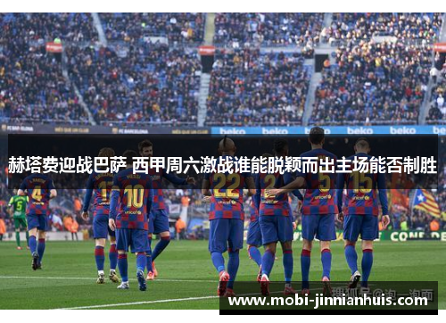 赫塔费迎战巴萨 西甲周六激战谁能脱颖而出主场能否制胜 赫塔费迎战巴萨 西甲周六激战谁能脱颖而出主场能否制胜