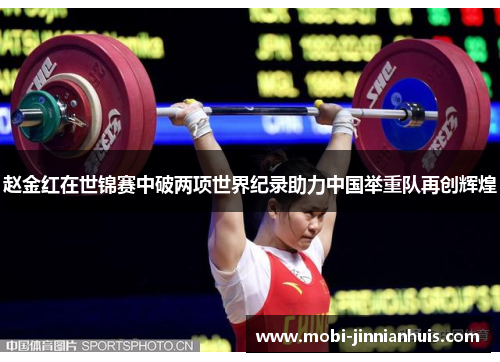 赵金红在世锦赛中破两项世界纪录助力中国举重队再创辉煌 赵金红在世锦赛中破两项世界纪录助力中国举重队再创辉煌