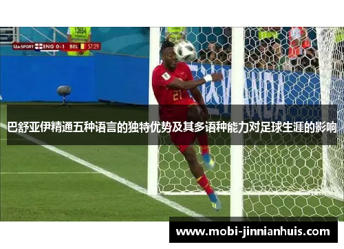 巴舒亚伊精通五种语言的独特优势及其多语种能力对足球生涯的影响 巴舒亚伊精通五种语言的独特优势及其多语种能力对足球生涯的影响